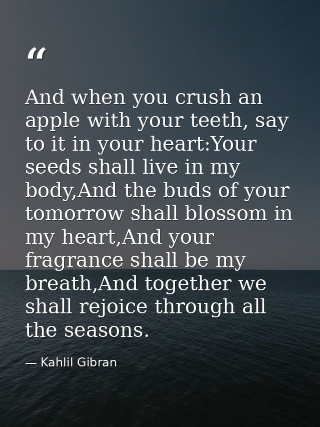 And when you crush an apple with your teeth, say to it in your heart:Your seeds shall live in my body,And the buds of yo — Kahlil Gibran