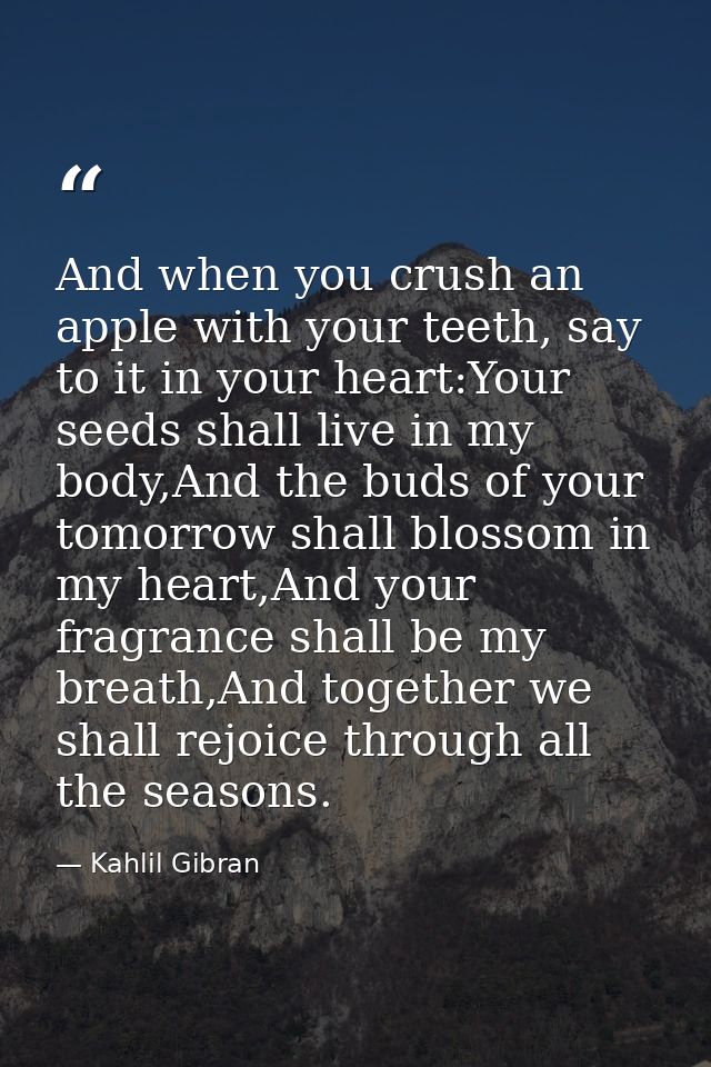 And when you crush an apple with your teeth, say to it in your heart:Your seeds shall live in my body,And the buds of yo — Kahlil Gibran