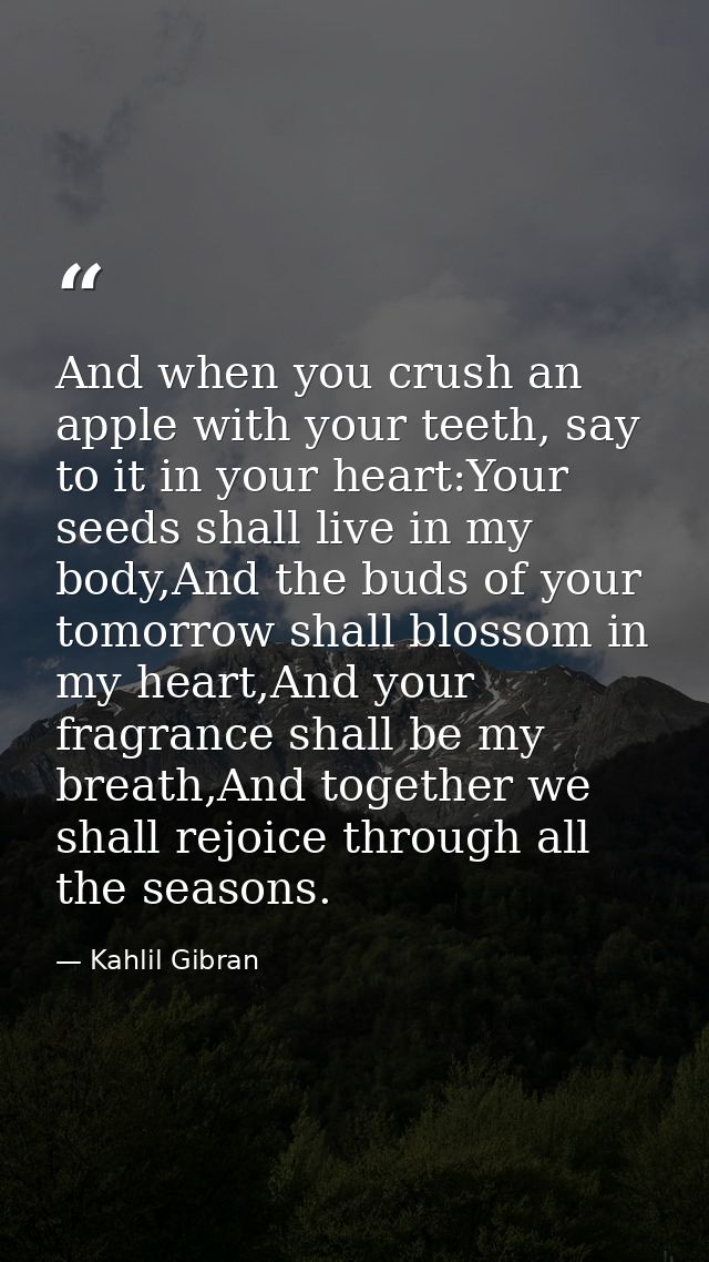 And when you crush an apple with your teeth, say to it in your heart:Your seeds shall live in my body,And the buds of yo — Kahlil Gibran