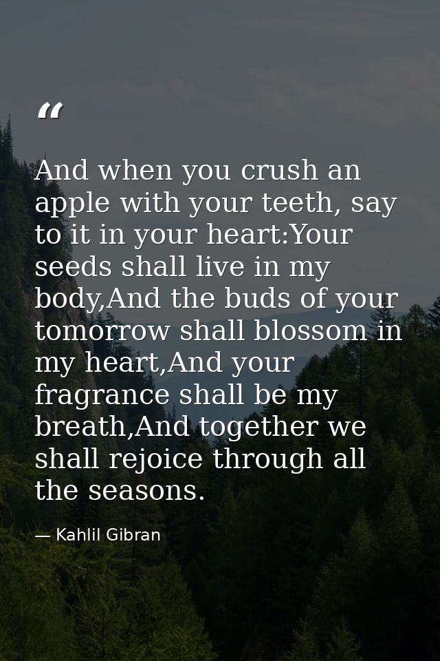 And when you crush an apple with your teeth, say to it in your heart:Your seeds shall live in my body,And the buds of yo — Kahlil Gibran