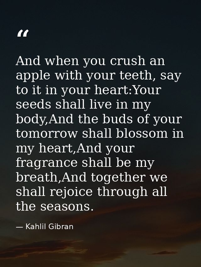 And when you crush an apple with your teeth, say to it in your heart:Your seeds shall live in my body,And the buds of yo — Kahlil Gibran
