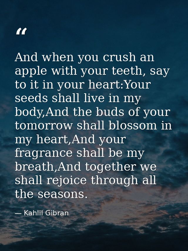 And when you crush an apple with your teeth, say to it in your heart:Your seeds shall live in my body,And the buds of yo — Kahlil Gibran