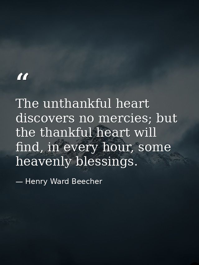 The unthankful heart discovers no mercies; but the thankful heart will find, in every hour, some heavenly blessings. — Henry Ward Beecher