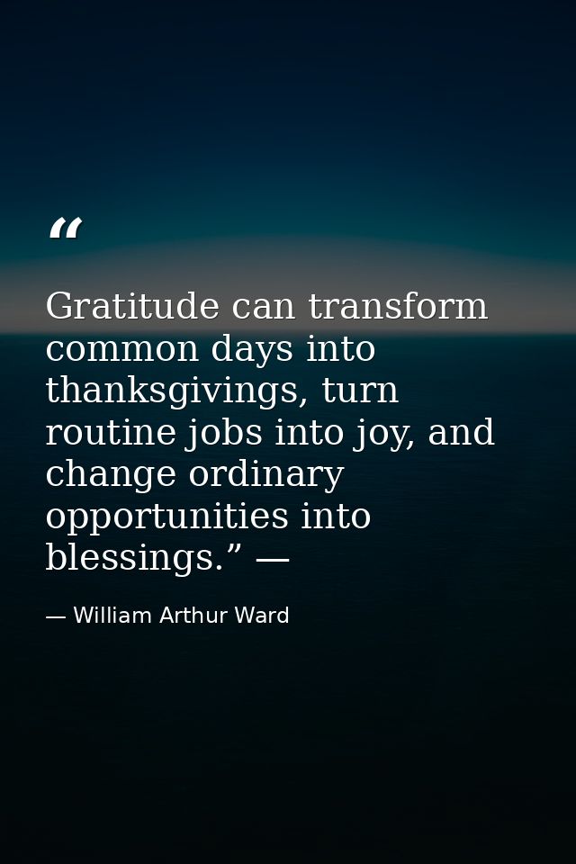 Gratitude can transform common days into thanksgivings, turn routine jobs into joy, and change ordinary opportunities in — William Arthur Ward