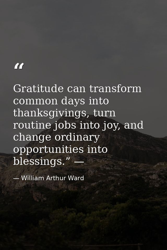Gratitude can transform common days into thanksgivings, turn routine jobs into joy, and change ordinary opportunities in — William Arthur Ward