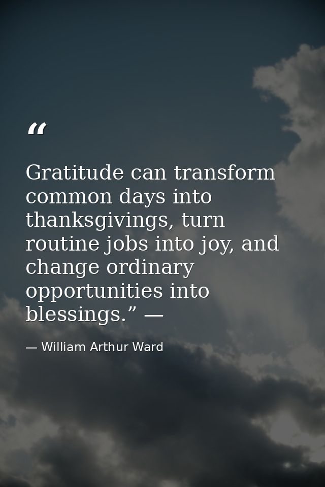 Gratitude can transform common days into thanksgivings, turn routine jobs into joy, and change ordinary opportunities in — William Arthur Ward