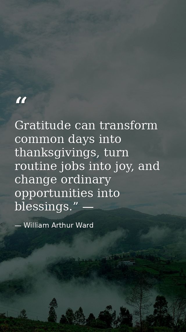 Gratitude can transform common days into thanksgivings, turn routine jobs into joy, and change ordinary opportunities in — William Arthur Ward