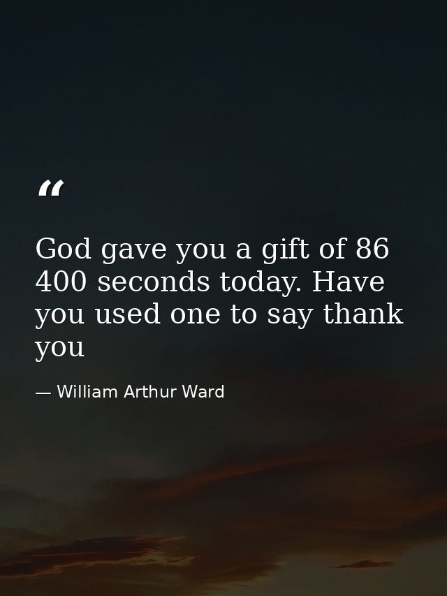 God gave you a gift of 86 400 seconds today. Have you used one to say thank you — William Arthur Ward