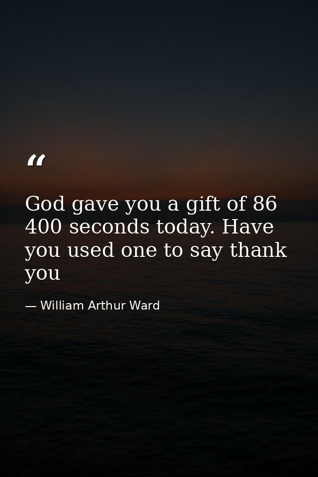 God gave you a gift of 86 400 seconds today. Have you used one to say thank you — William Arthur Ward