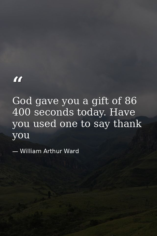 God gave you a gift of 86 400 seconds today. Have you used one to say thank you — William Arthur Ward