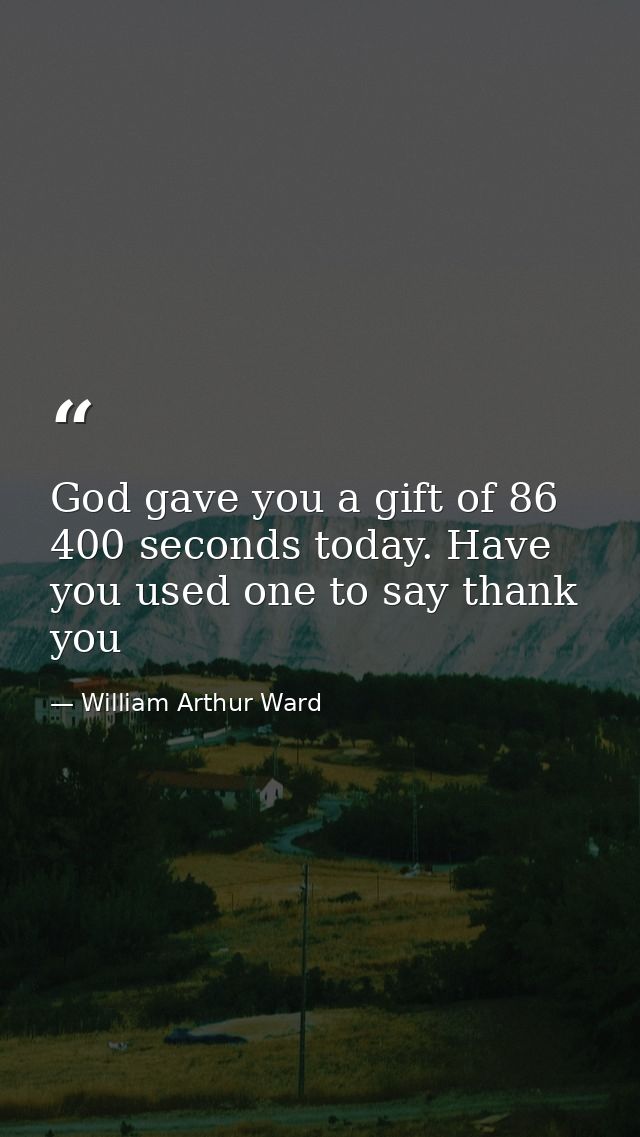 God gave you a gift of 86 400 seconds today. Have you used one to say thank you — William Arthur Ward