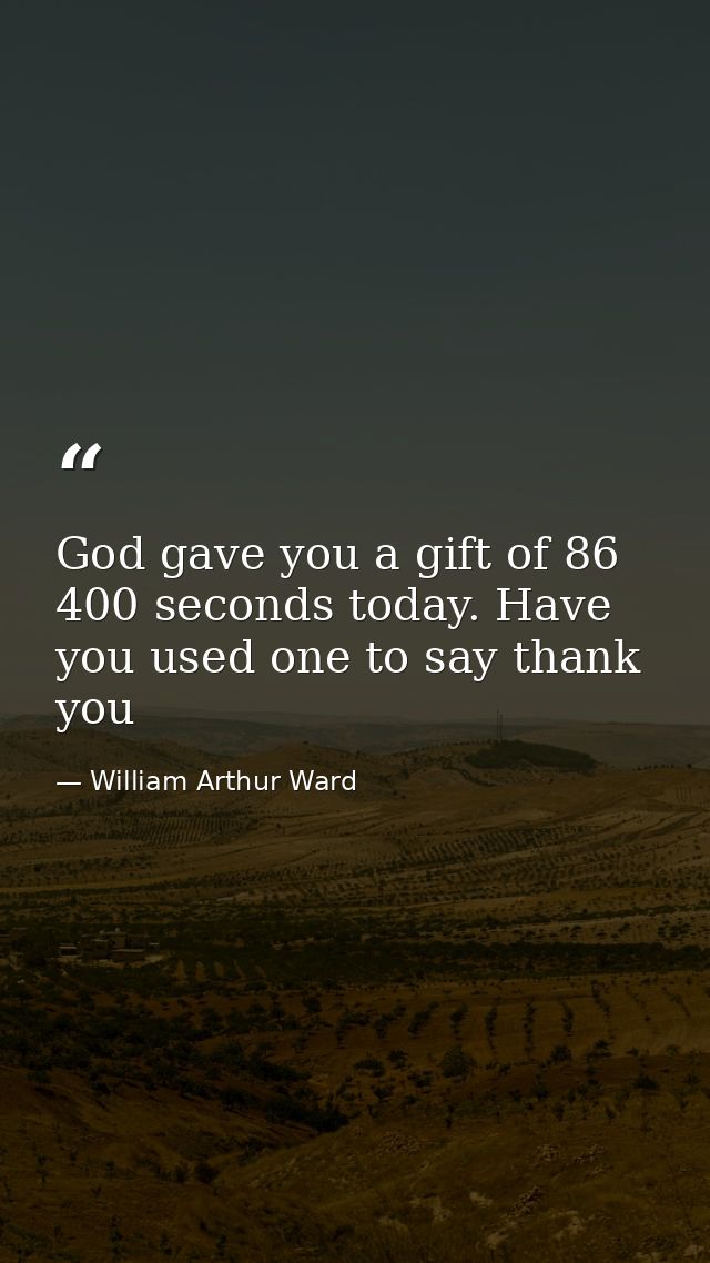 God gave you a gift of 86 400 seconds today. Have you used one to say thank you — William Arthur Ward