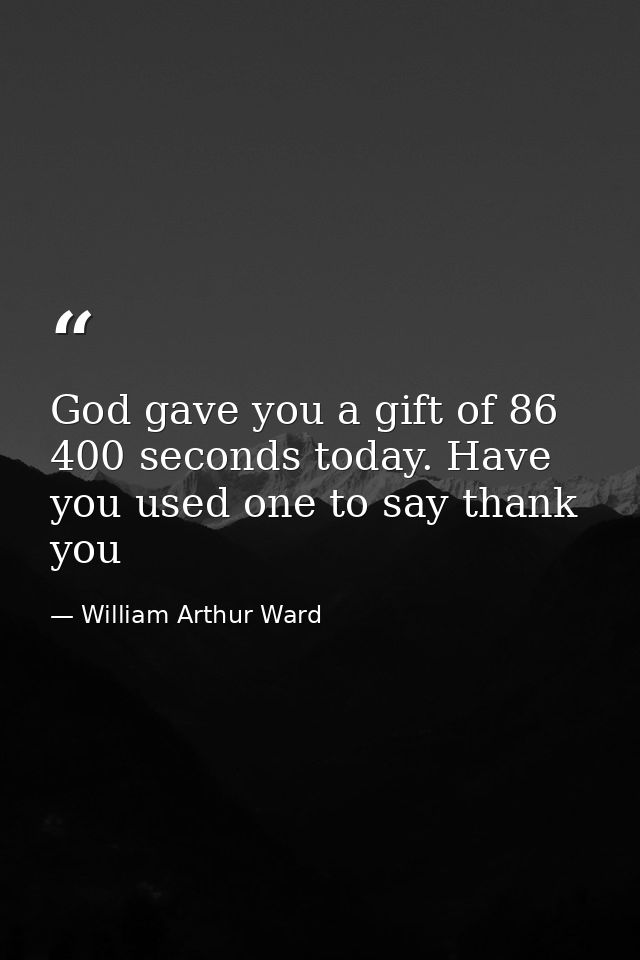 God gave you a gift of 86 400 seconds today. Have you used one to say thank you — William Arthur Ward