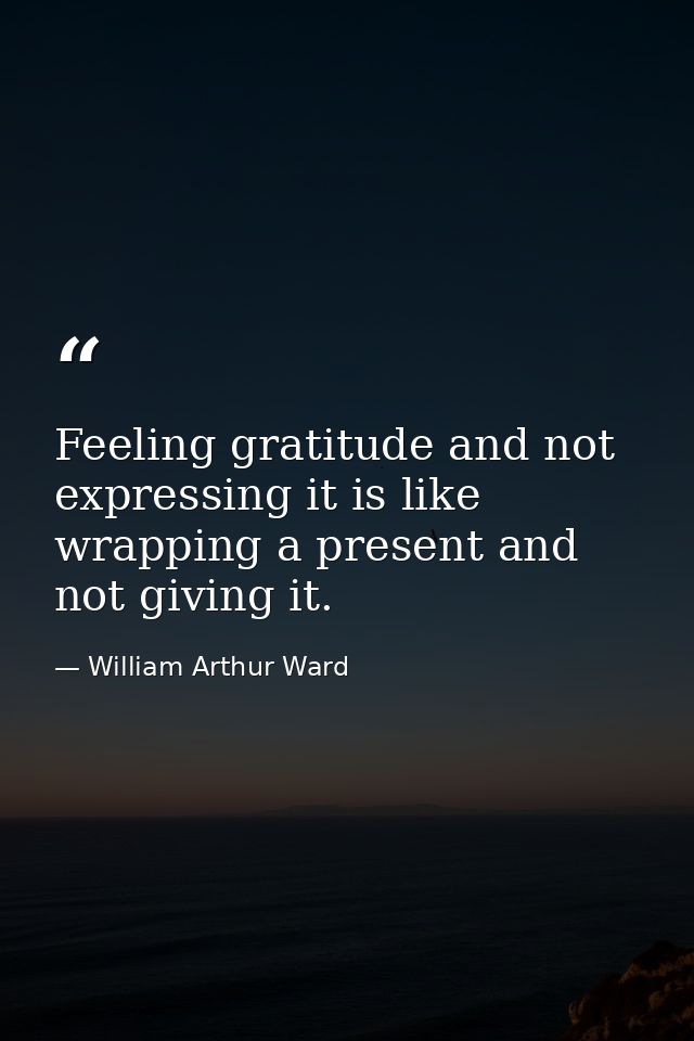 Feeling gratitude and not expressing it is like wrapping a present and not giving it. — William Arthur Ward