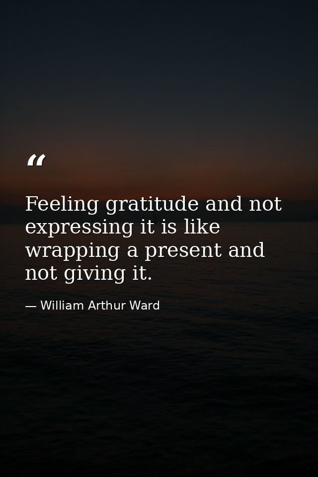 Feeling gratitude and not expressing it is like wrapping a present and not giving it. — William Arthur Ward