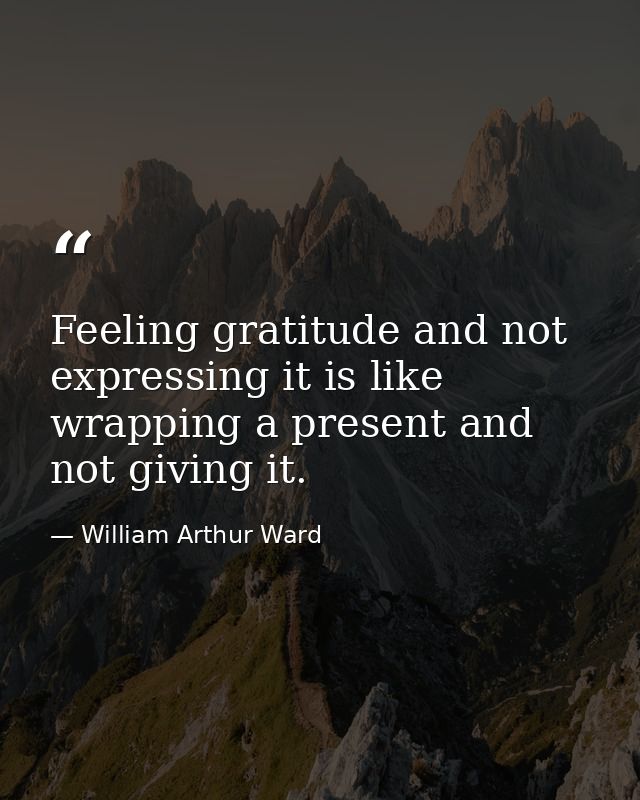 Feeling gratitude and not expressing it is like wrapping a present and not giving it. — William Arthur Ward