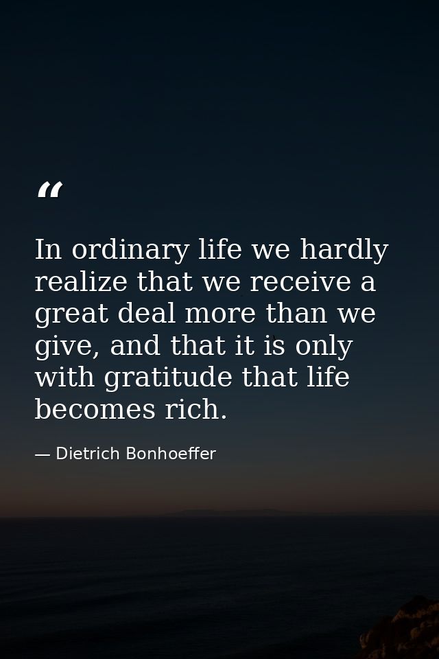 In ordinary life we hardly realize that we receive a great deal more than we give, and that it is only with gratitude th — Dietrich Bonhoeffer