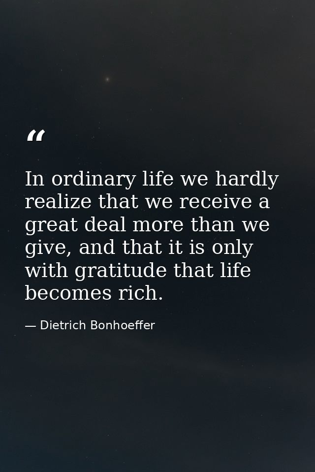 In ordinary life we hardly realize that we receive a great deal more than we give, and that it is only with gratitude th — Dietrich Bonhoeffer
