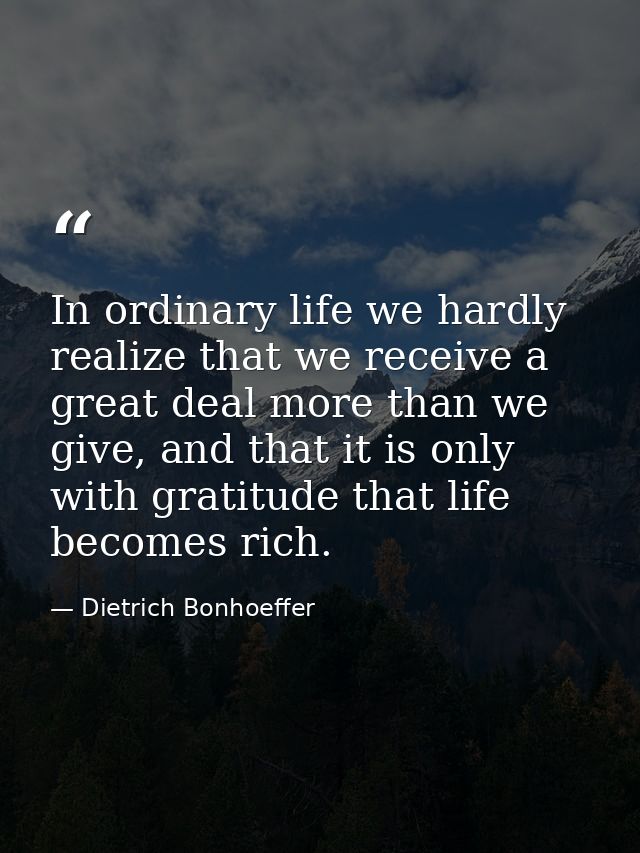 In ordinary life we hardly realize that we receive a great deal more than we give, and that it is only with gratitude th — Dietrich Bonhoeffer