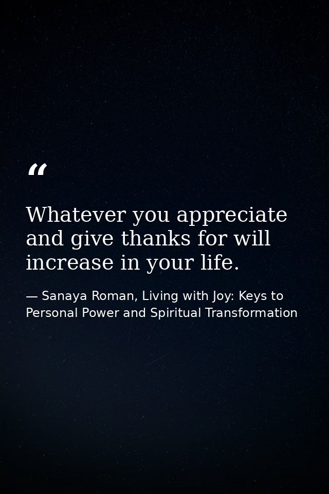 Whatever you appreciate and give thanks for will increase in your life. — Sanaya Roman, Living with Joy: Keys to Personal Power and Spiritual Transformation