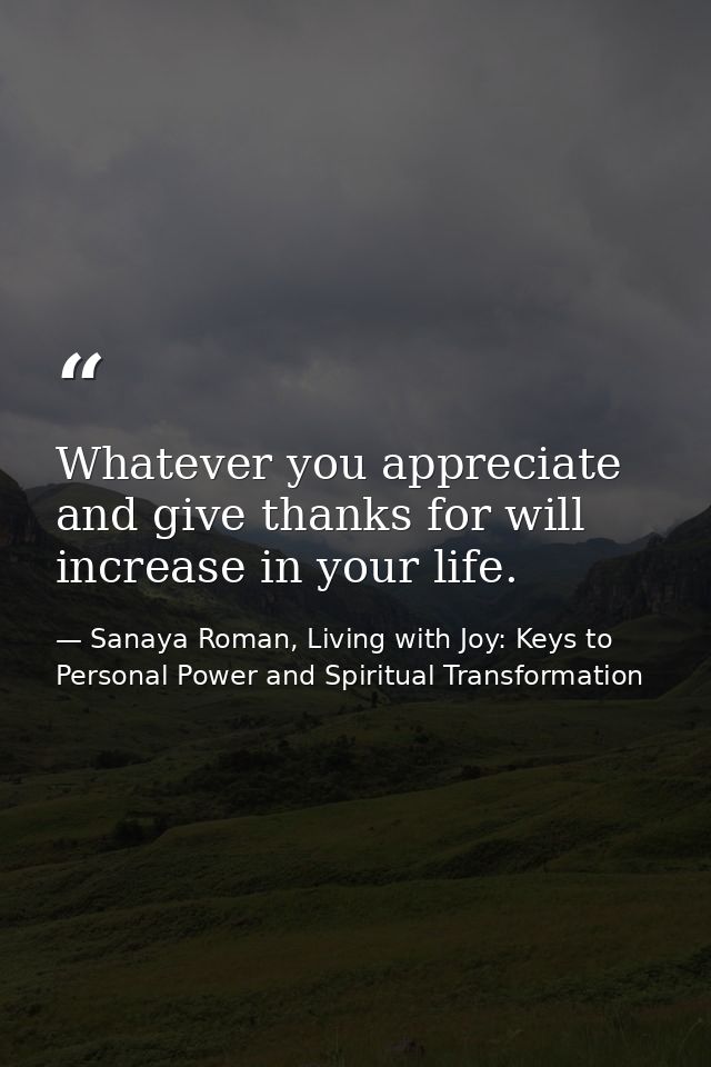 Whatever you appreciate and give thanks for will increase in your life. — Sanaya Roman, Living with Joy: Keys to Personal Power and Spiritual Transformation