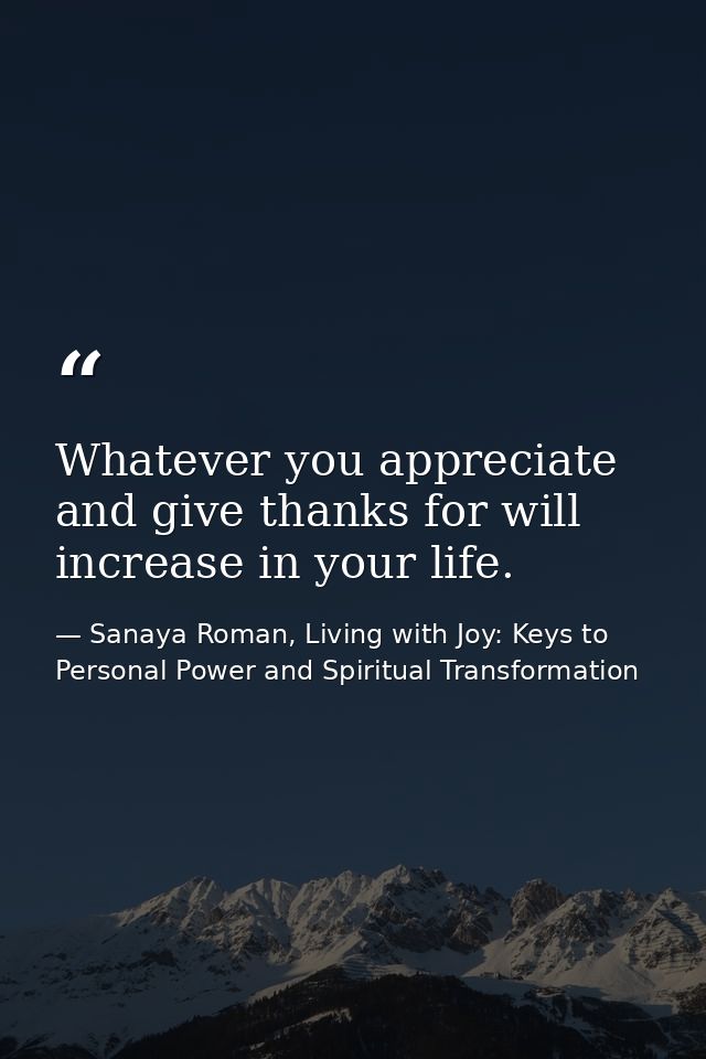 Whatever you appreciate and give thanks for will increase in your life. — Sanaya Roman, Living with Joy: Keys to Personal Power and Spiritual Transformation