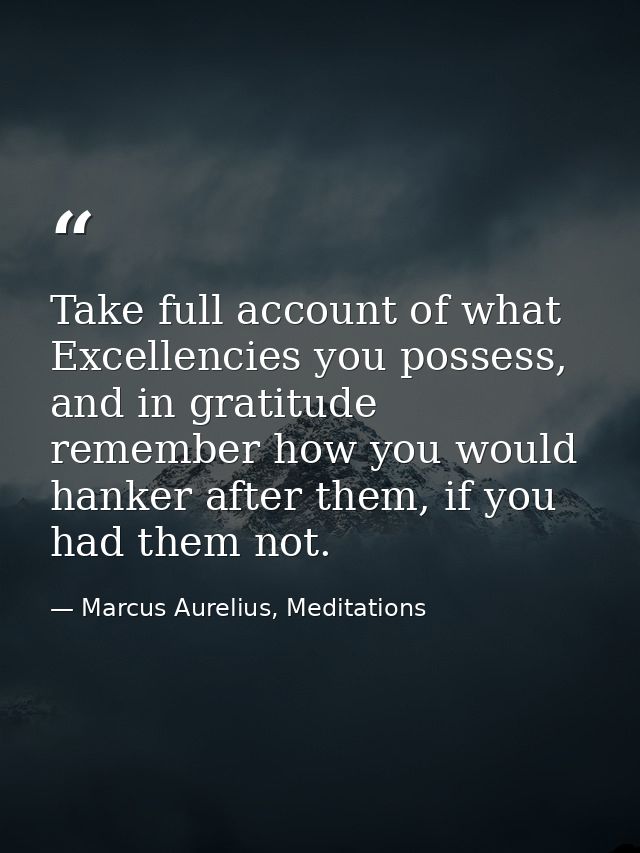 Take full account of what Excellencies you possess, and in gratitude remember how you would hanker after them, if you ha — Marcus Aurelius, Meditations