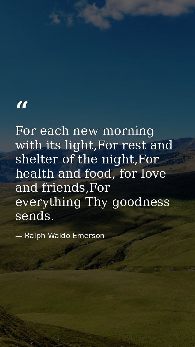 For each new morning with its light,For rest and shelter of the night,For health and food, for love and friends,For ever — Ralph Waldo Emerson