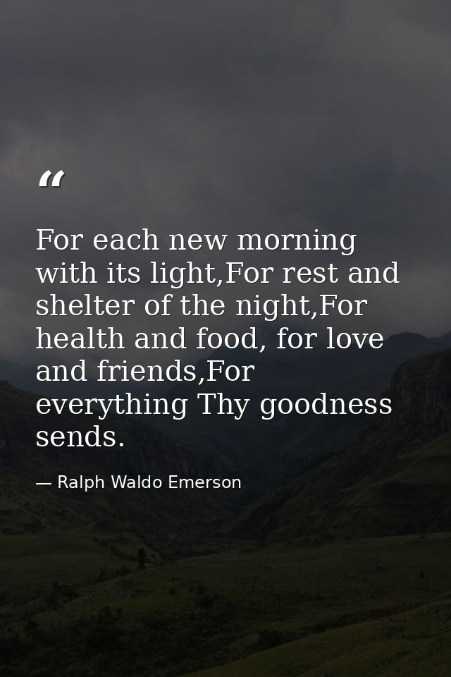 For each new morning with its light,For rest and shelter of the night,For health and food, for love and friends,For ever — Ralph Waldo Emerson