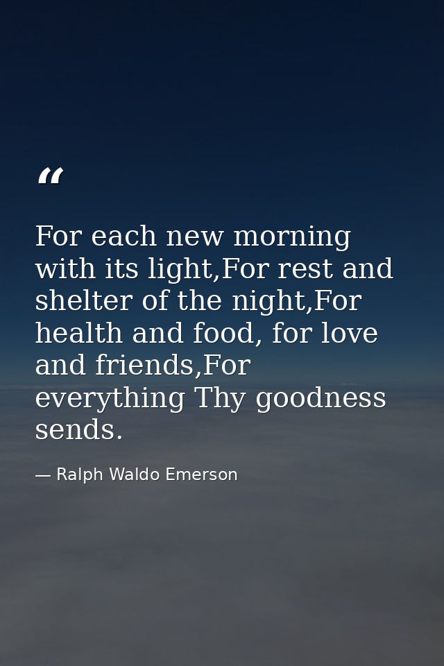 For each new morning with its light,For rest and shelter of the night,For health and food, for love and friends,For ever — Ralph Waldo Emerson
