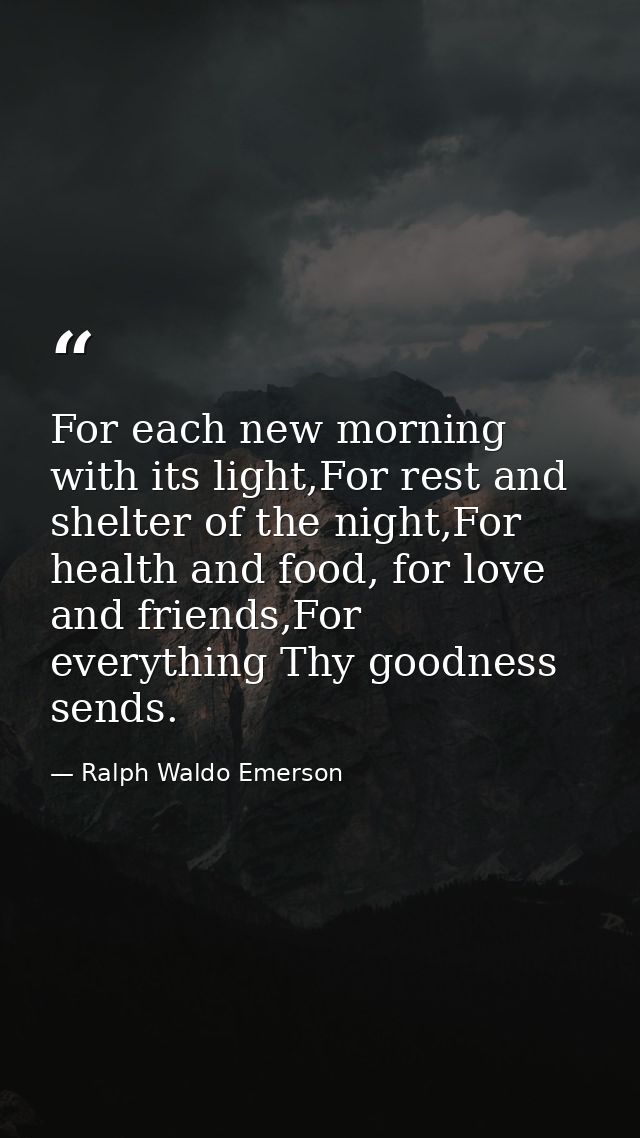 For each new morning with its light,For rest and shelter of the night,For health and food, for love and friends,For ever — Ralph Waldo Emerson