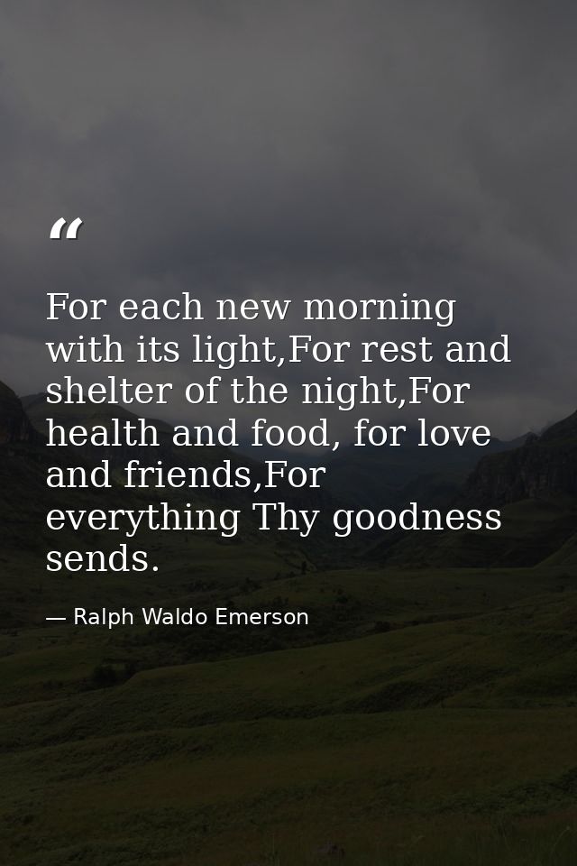 For each new morning with its light,For rest and shelter of the night,For health and food, for love and friends,For ever — Ralph Waldo Emerson