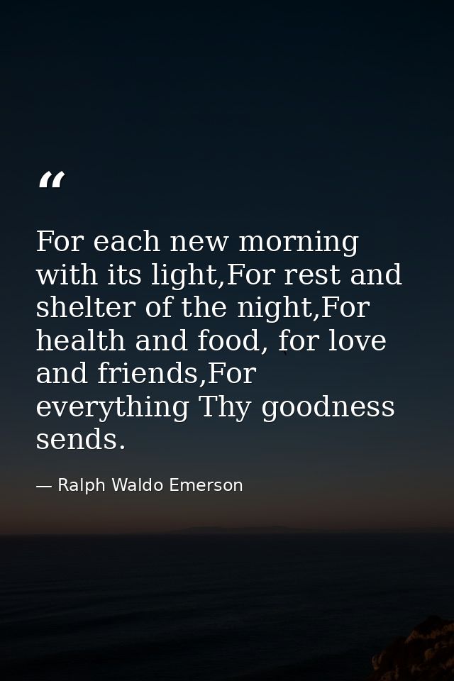 For each new morning with its light,For rest and shelter of the night,For health and food, for love and friends,For ever — Ralph Waldo Emerson