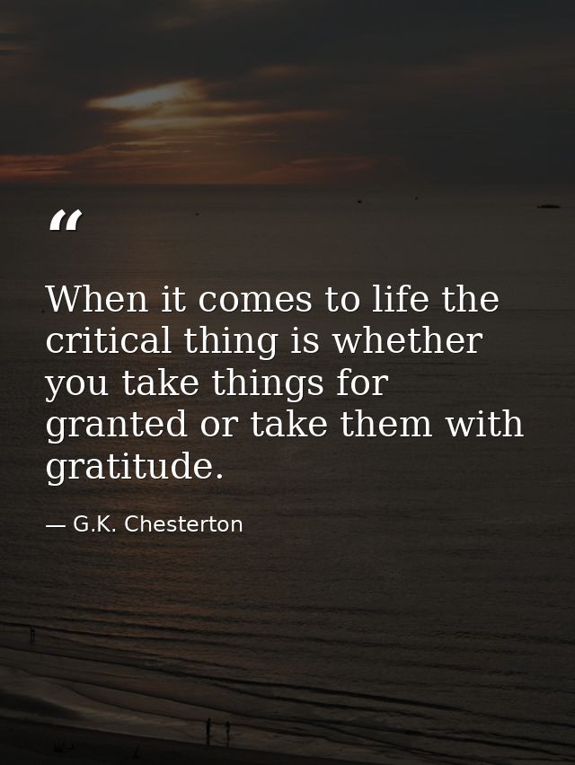 When it comes to life the critical thing is whether you take things for granted or take them with gratitude. — G.K. Chesterton