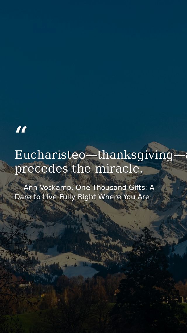 Eucharisteo—thanksgiving—always precedes the miracle. — Ann Voskamp, One Thousand Gifts: A Dare to Live Fully Right Where You Are