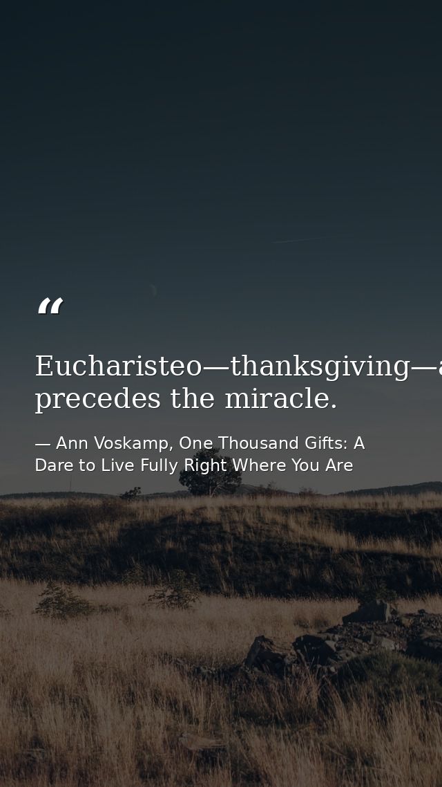 Eucharisteo—thanksgiving—always precedes the miracle. — Ann Voskamp, One Thousand Gifts: A Dare to Live Fully Right Where You Are