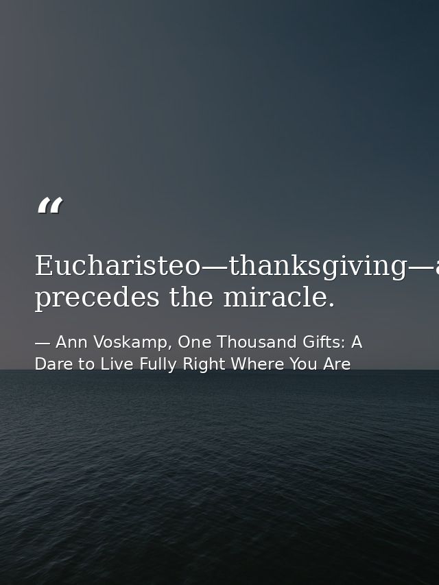 Eucharisteo—thanksgiving—always precedes the miracle. — Ann Voskamp, One Thousand Gifts: A Dare to Live Fully Right Where You Are