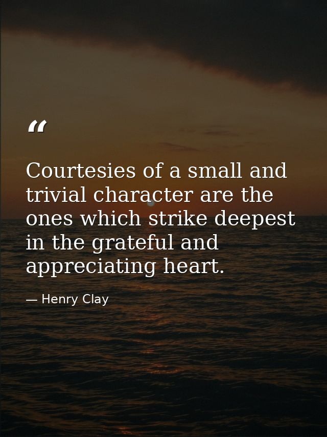Courtesies of a small and trivial character are the ones which strike deepest in the grateful and appreciating heart. — Henry Clay