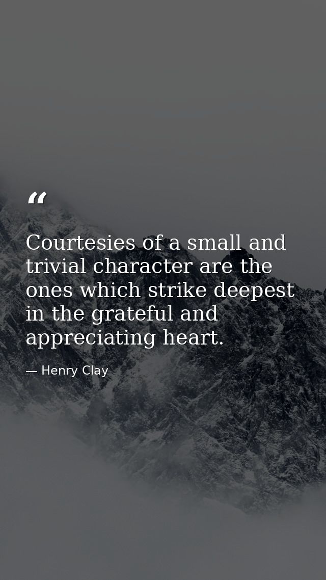 Courtesies of a small and trivial character are the ones which strike deepest in the grateful and appreciating heart. — Henry Clay