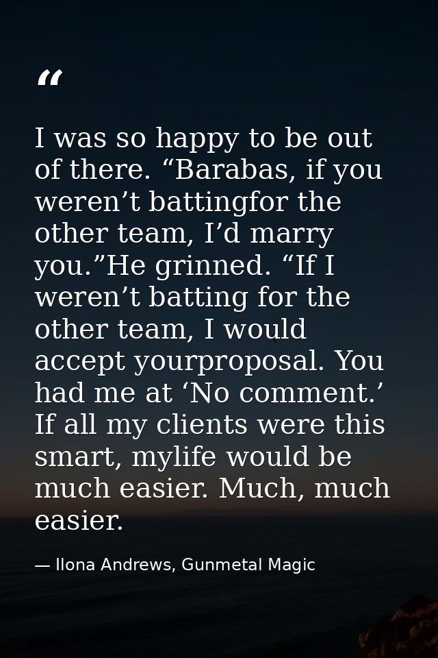 I was so happy to be out of there. “Barabas, if you weren’t battingfor the other team, I’d marry you.”He grinned. “If I  — Ilona Andrews, Gunmetal Magic