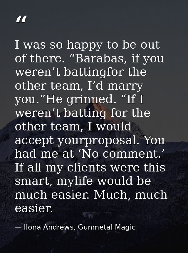 I was so happy to be out of there. “Barabas, if you weren’t battingfor the other team, I’d marry you.”He grinned. “If I  — Ilona Andrews, Gunmetal Magic