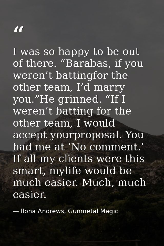 I was so happy to be out of there. “Barabas, if you weren’t battingfor the other team, I’d marry you.”He grinned. “If I  — Ilona Andrews, Gunmetal Magic