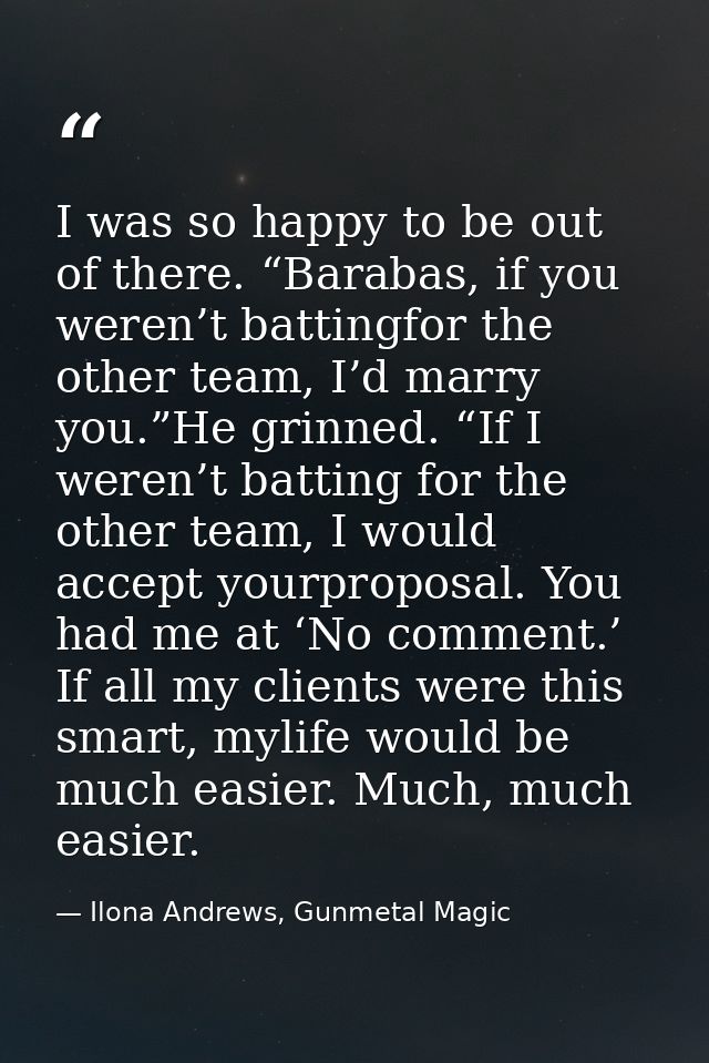 I was so happy to be out of there. “Barabas, if you weren’t battingfor the other team, I’d marry you.”He grinned. “If I  — Ilona Andrews, Gunmetal Magic