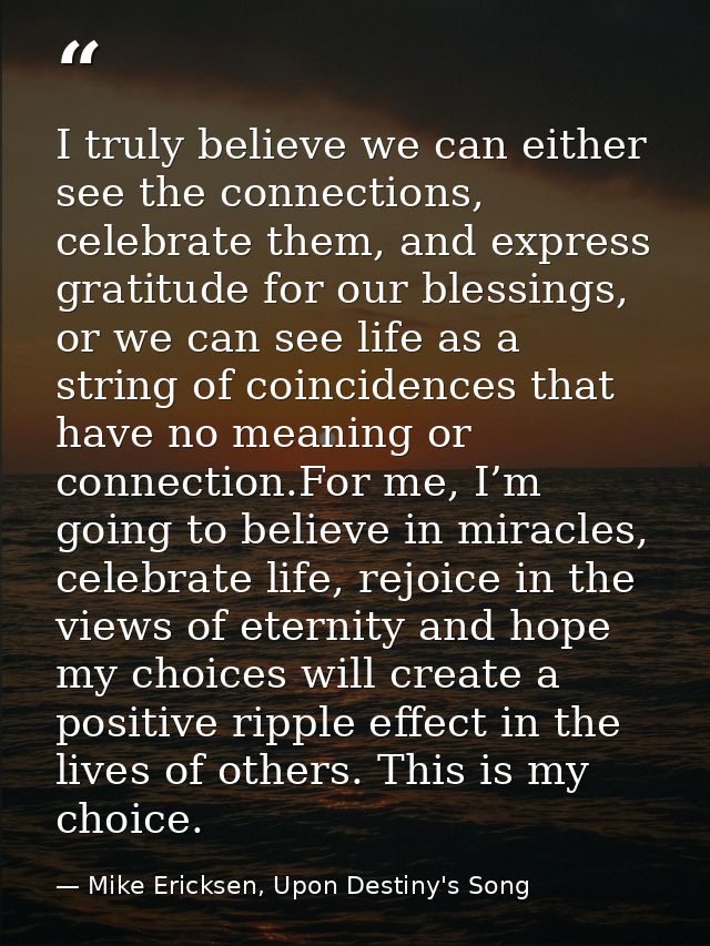 I truly believe we can either see the connections, celebrate them, and express gratitude for our blessings, or we can se — Mike Ericksen, Upon Destiny's Song
