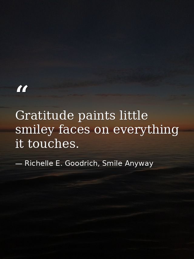 Gratitude paints little smiley faces on everything it touches. — Richelle E. Goodrich, Smile Anyway