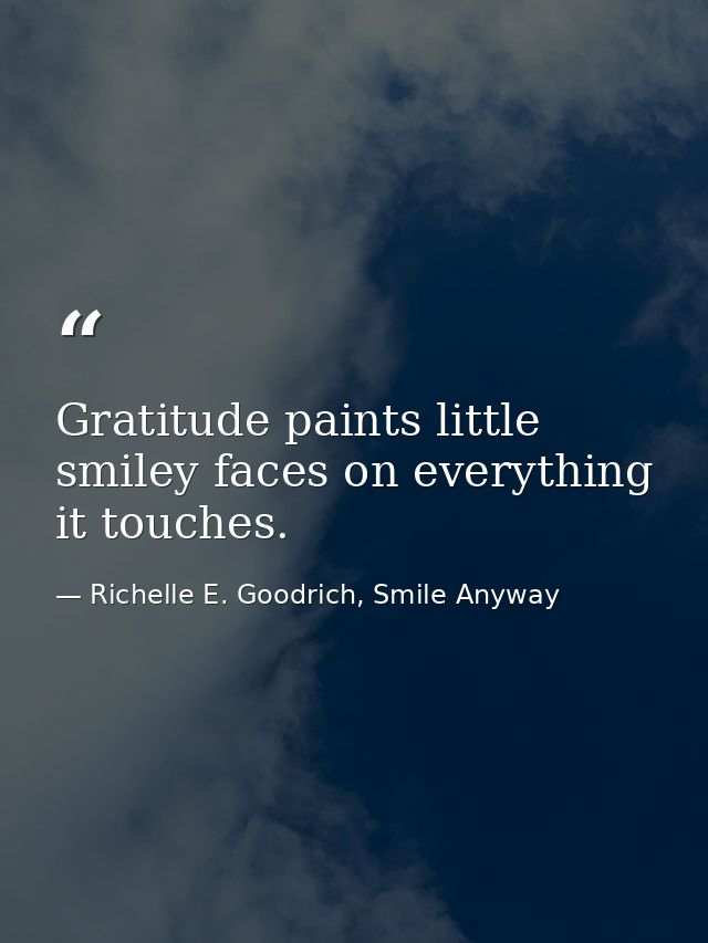 Gratitude paints little smiley faces on everything it touches. — Richelle E. Goodrich, Smile Anyway