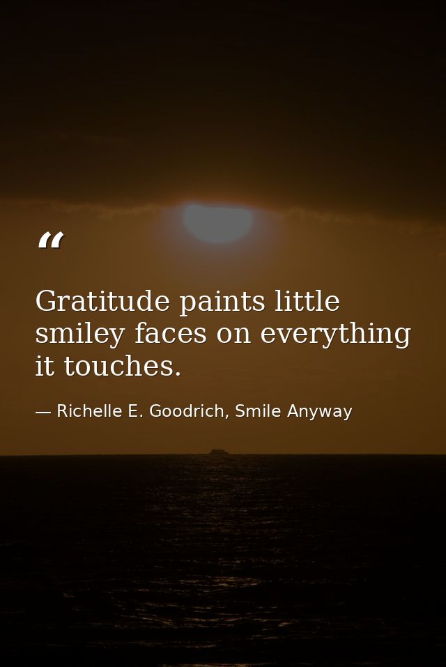 Gratitude paints little smiley faces on everything it touches. — Richelle E. Goodrich, Smile Anyway