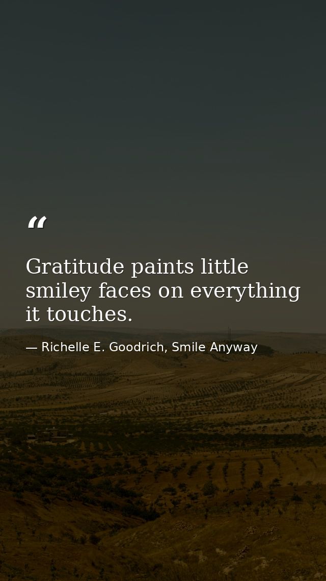 Gratitude paints little smiley faces on everything it touches. — Richelle E. Goodrich, Smile Anyway
