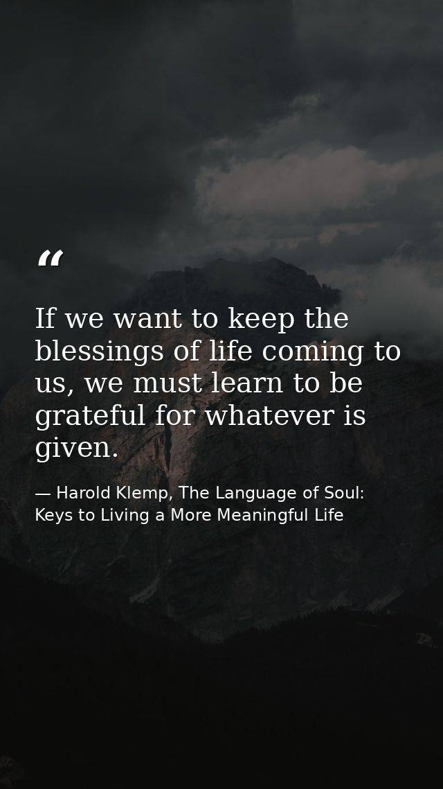 If we want to keep the blessings of life coming to us, we must learn to be grateful for whatever is given. — Harold Klemp, The Language of Soul: Keys to Living a More Meaningful Life