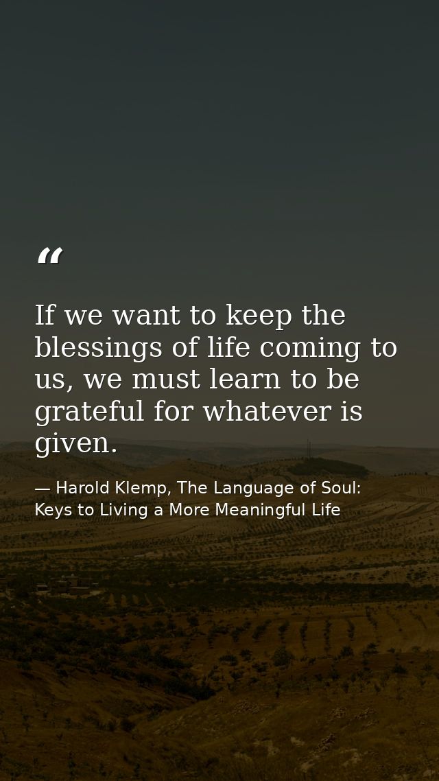 If we want to keep the blessings of life coming to us, we must learn to be grateful for whatever is given. — Harold Klemp, The Language of Soul: Keys to Living a More Meaningful Life